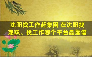 沈阳找工作赶集网 在沈阳找兼职、找工作哪个平台最靠谱